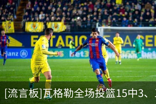 [流言板]瓦格勒全场投篮15中3、三分11中1、罚球9中8得到15分6板3助